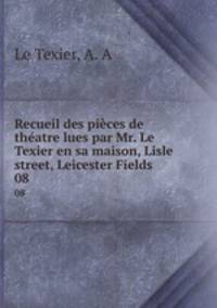 Recueil des pices de thatre lues par Mr. Le Texier en sa maison, Lisle street, Leicester Fields. 08