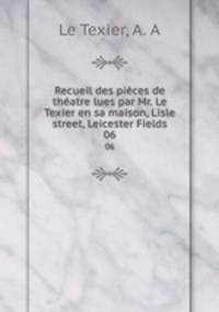 Recueil des pices de thatre lues par Mr. Le Texier en sa maison, Lisle street, Leicester Fields. 06
