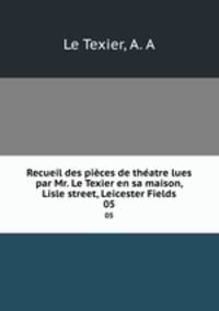 Recueil des pices de thatre lues par Mr. Le Texier en sa maison, Lisle street, Leicester Fields. 05