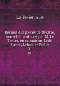 Recueil des pices de thatre, nouvellement lues par M. Le Texier, en sa maison, Lisle Street, Leicester Fields. 01