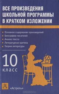Все произведения школьной программы в кратком изложении: 10 класс: Основное содержание произведений; Биографии писателей; Анализ текста; Литературная критика; Теория литературы
