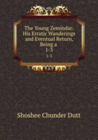 The Young Zemindar: His Erratic Wanderings and Eventual Return, Being a .. 1-3