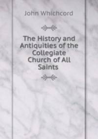 The History and Antiquities of the Collegiate Church of All Saints .