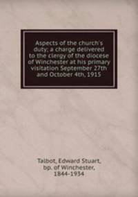 Aspects of the church`s duty; a charge delivered to the clergy of the diocese of Winchester at his primary visitation September 27th and October 4th, 1915