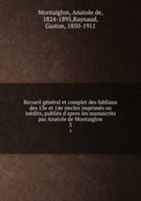 Recueil gnral et complet des fabliaux des 13e et 14e siecles imprims ou indits, publis d`apres les manuscrits par Anatole de Montaiglon. 3