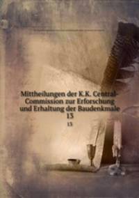 Mittheilungen der K.K. Central-Commission zur Erforschung und Erhaltung der Baudenkmale. 13