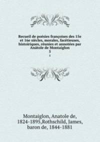 Recueil de posies franoises des 15e et 16e sicles, morales, factieuses, histoiriques, runies et annotes par Antole de Montaiglon. 5