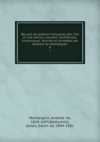 Recueil de posies franoises des 15e et 16e sicles, morales, factieuses, histoiriques, runies et annotes par Antole de Montaiglon. 6