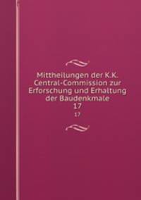 Mittheilungen der K.K. Central-Commission zur Erforschung und Erhaltung der Baudenkmale. 17