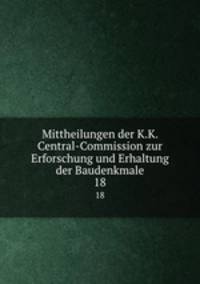 Mittheilungen der K.K. Central-Commission zur Erforschung und Erhaltung der Baudenkmale. 18