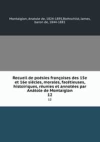 Recueil de posies franoises des 15e et 16e sicles, morales, factieuses, histoiriques, runies et annotes par Antole de Montaiglon. 12