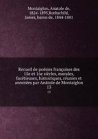 Recueil de posies franoises des 15e et 16e sicles, morales, factieuses, histoiriques, runies et annotes par Antole de Montaiglon. 13