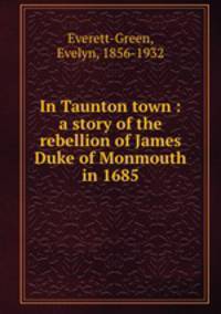 In Taunton town : a story of the rebellion of James Duke of Monmouth in 1685