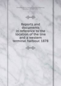 Reports and documents in reference to the location of the line and a western terminal harbour. 1878