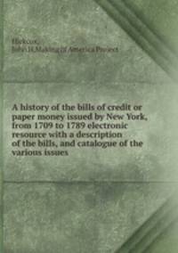 A history of the bills of credit or paper money issued by New York, from 1709 to 1789 electronic resource with a description of the bills, and catalogue of the various issues