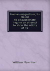Human magnetism; its claims to dispassionate inquiry, an attempt to show the utility of its .