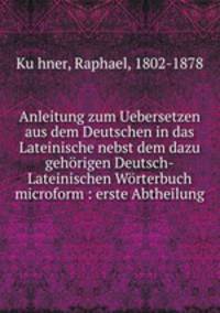 Anleitung zum Uebersetzen aus dem Deutschen in das Lateinische nebst dem dazu gehorigen Deutsch-Lateinischen Worterbuch microform : erste Abtheilung