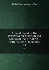 Annual report of the Pennsylvania Museum and School of Industrial Art . with the list of members. 44