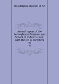Annual report of the Pennsylvania Museum and School of Industrial Art . with the list of members. 40