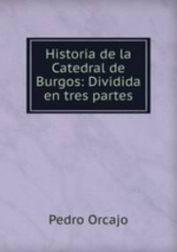 Historia de la Catedral de Burgos: Dividida en tres partes