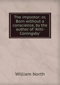 The impostor; or, Born without a conscience, by the author of `Anti-Coningsby`.
