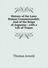 History of the Later Roman Commonwealth: And of the Reign of Augustus : with a Life of Trajan