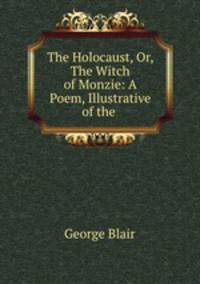 The Holocaust, Or, The Witch of Monzie: A Poem, Illustrative of the .