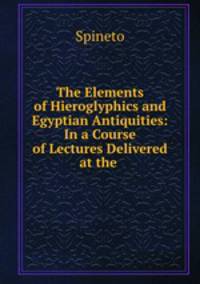 The Elements of Hieroglyphics and Egyptian Antiquities: In a Course of Lectures Delivered at the .