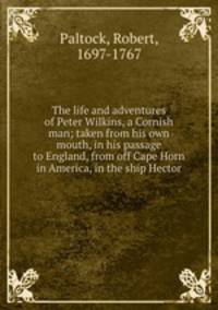 The life and adventures of Peter Wilkins, a Cornish man; taken from his own mouth, in his passage to England, from off Cape Horn in America, in the ship Hector