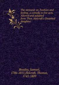 The steward; or, Fashion and feeling, a comedy in five acts. Altered and adapted from Thos. Holcroft`s Deserted daughter