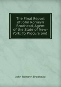 The Final Report of John Romeyn Brodhead, Agent of the State of New-York: To Procure and .