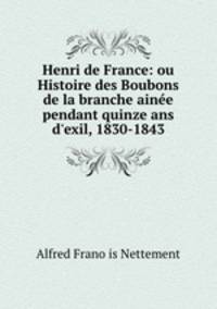 Henri de France: ou Histoire des Boubons de la branche aine pendant quinze ans d`exil, 1830-1843