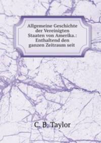 Allgemeine Geschichte der Vereinigten Staaten von Amerika.: Enthaltend den ganzen Zeitraum seit .