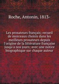 Les prosateurs franais; recueil de morceaux choisis dans les meilleurs prosateurs depuis l`origine de la littrature franaise jusqu`a nos jours; avec une notice biographique sur chaque auteur