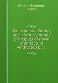 Facts versus fiction; or, Sir Wm. Symonds` principles of naval architecture vindicated by a .