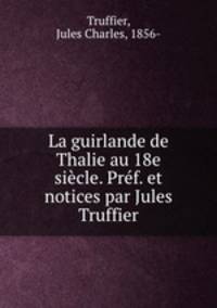 La guirlande de Thalie au 18e siecle. Pref. et notices par Jules Truffier