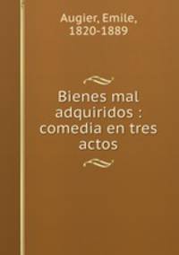 Bienes mal adquiridos : comedia en tres actos