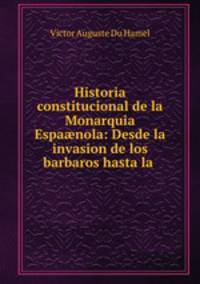Historia constitucional de la Monarquia Espanola: Desde la invasion de los barbaros hasta la .
