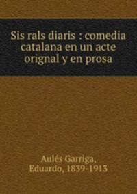 Sis rals diaris : comedia catalana en un acte orignal y en prosa