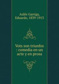 Vots son triunfos : comedia en un acte y en prosa