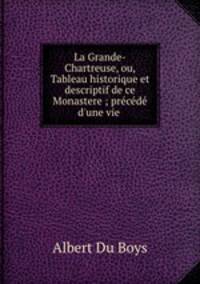 La Grande-Chartreuse, ou, Tableau historique et descriptif de ce Monastere ; prcd d`une vie .