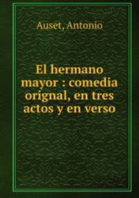 El hermano mayor : comedia orignal, en tres actos y en verso