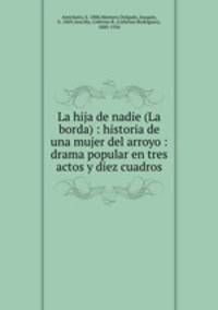 La hija de nadie (La borda) : historia de una mujer del arroyo : drama popular en tres actos y diez cuadros
