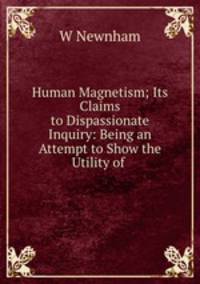 Human Magnetism; Its Claims to Dispassionate Inquiry: Being an Attempt to Show the Utility of .