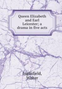 Queen Elizabeth and Earl Leicester; a drama in five acts