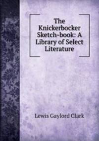 The Knickerbocker Sketch-book: A Library of Select Literature