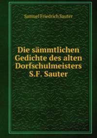 Die smmtlichen Gedichte des alten Dorfschulmeisters S.F. Sauter