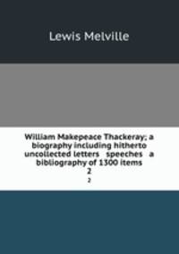 William Makepeace Thackeray; a biography including hitherto uncollected letters & speeches & a bibliography of 1300 items. 2