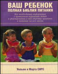 Ваш ребенок. Полная библия питания. Вся необходимая информация о правильном кормлении детей и формировании у них здоровых привычек в питании на всю жизнь
