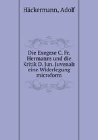 Die Exegese C. Fr. Hermanns und die Kritik D. Jun. Juvenals eine Widerlegung microform